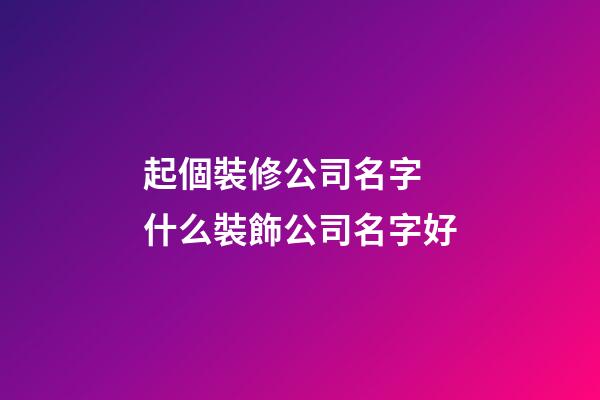 起個裝修公司名字 什么裝飾公司名字好-第1張-公司起名-玄機(jī)派
